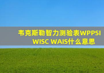 韦克斯勒智力测验表WPPSI WISC WAIS什么意思